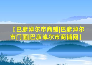 【巴彦淖尔市商铺|巴彦淖尔市门面|巴彦淖尔市商铺网】